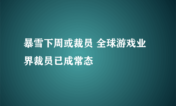 暴雪下周或裁员 全球游戏业界裁员已成常态