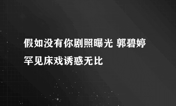 假如没有你剧照曝光 郭碧婷罕见床戏诱惑无比