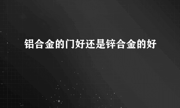 铝合金的门好还是锌合金的好