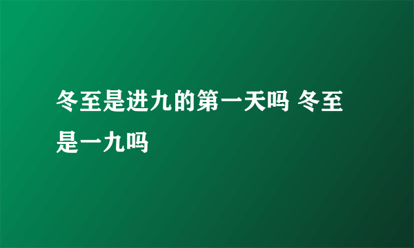 冬至是进九的第一天吗 冬至是一九吗