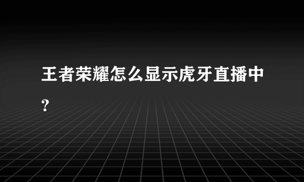 王者荣耀怎么显示虎牙直播中？