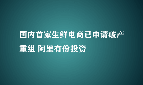 国内首家生鲜电商已申请破产重组 阿里有份投资