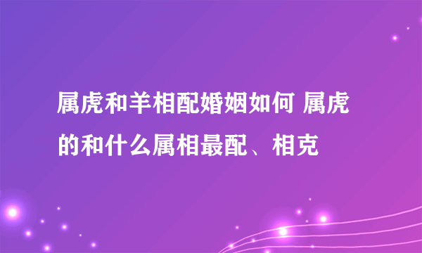 属虎和羊相配婚姻如何 属虎的和什么属相最配、相克