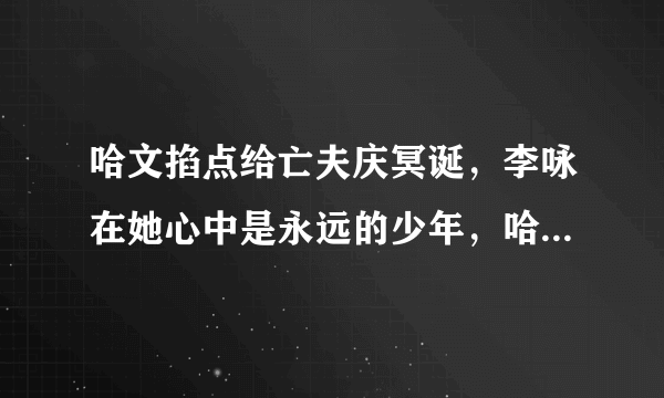 哈文掐点给亡夫庆冥诞，李咏在她心中是永远的少年，哈文现状如何了？