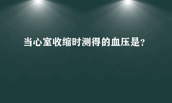 当心室收缩时测得的血压是？