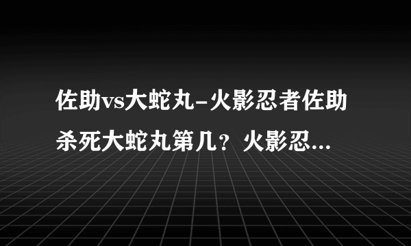 佐助vs大蛇丸-火影忍者佐助杀死大蛇丸第几？火影忍者佐助杀？