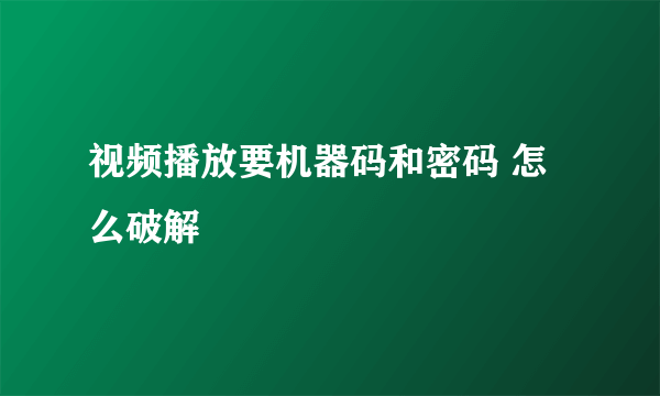 视频播放要机器码和密码 怎么破解