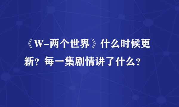 《W-两个世界》什么时候更新？每一集剧情讲了什么？