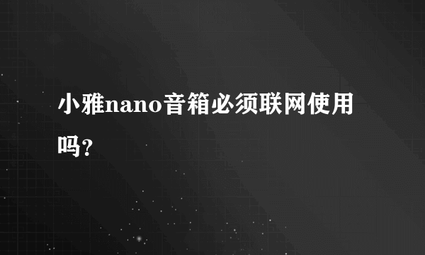 小雅nano音箱必须联网使用吗？