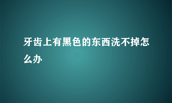 牙齿上有黑色的东西洗不掉怎么办