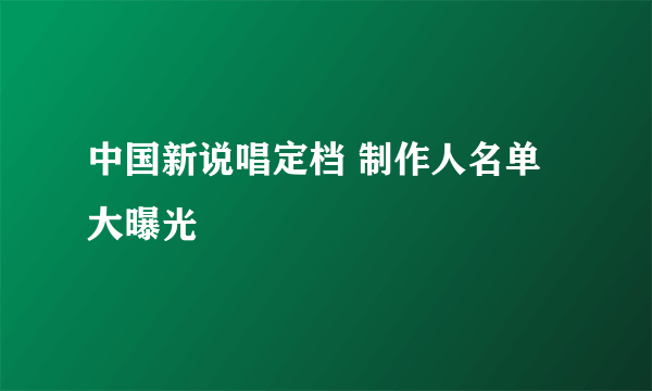 中国新说唱定档 制作人名单大曝光