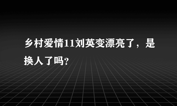 乡村爱情11刘英变漂亮了，是换人了吗？