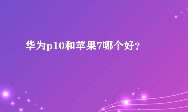 华为p10和苹果7哪个好？