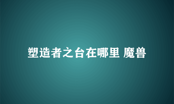 塑造者之台在哪里 魔兽