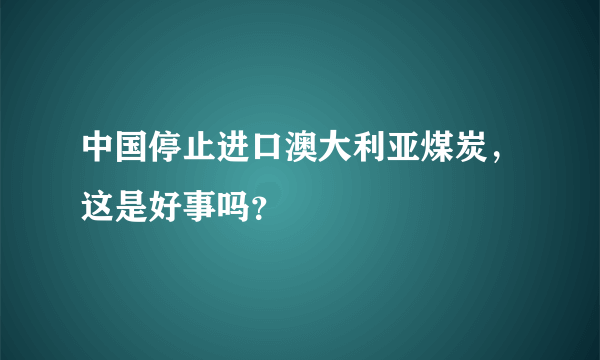 中国停止进口澳大利亚煤炭，这是好事吗？