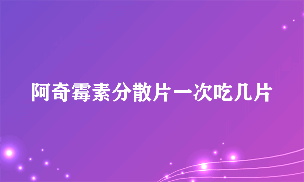 阿奇霉素分散片一次吃几片