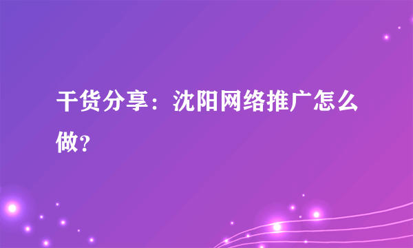 干货分享：沈阳网络推广怎么做？