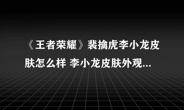 《王者荣耀》裴擒虎李小龙皮肤怎么样 李小龙皮肤外观特效展示