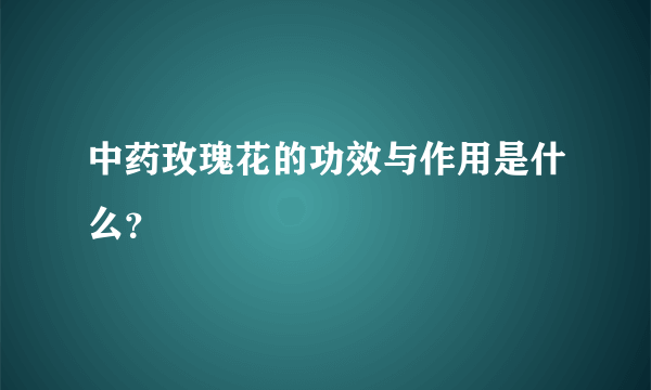 中药玫瑰花的功效与作用是什么？