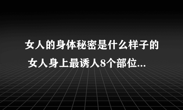 女人的身体秘密是什么样子的 女人身上最诱人8个部位_飞外网