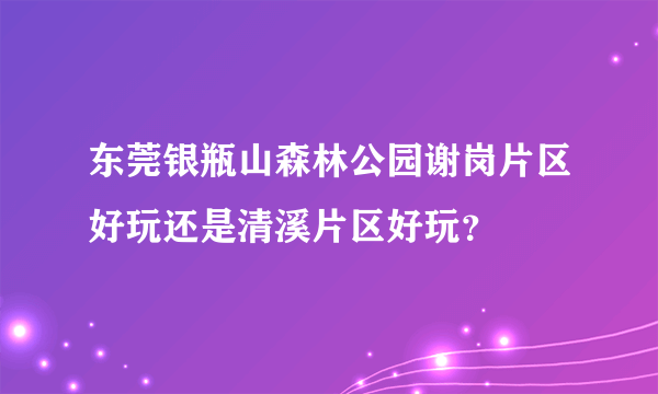 东莞银瓶山森林公园谢岗片区好玩还是清溪片区好玩？