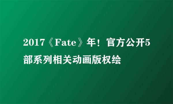 2017《Fate》年！官方公开5部系列相关动画版权绘