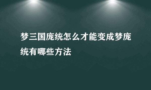 梦三国庞统怎么才能变成梦庞统有哪些方法