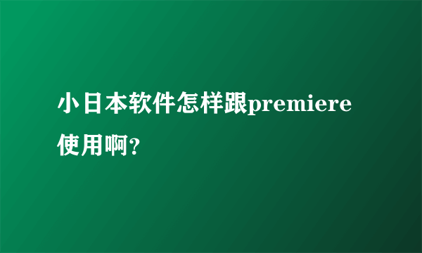 小日本软件怎样跟premiere使用啊？