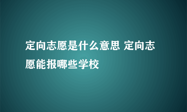 定向志愿是什么意思 定向志愿能报哪些学校