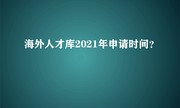 海外人才库2021年申请时间？