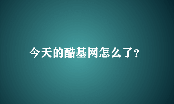 今天的酷基网怎么了？