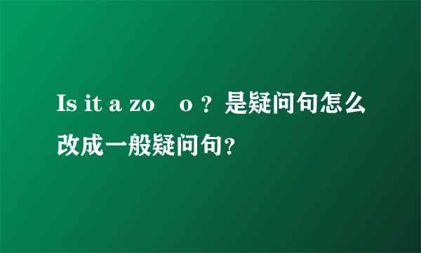 Is it a zo o ？是疑问句怎么改成一般疑问句？