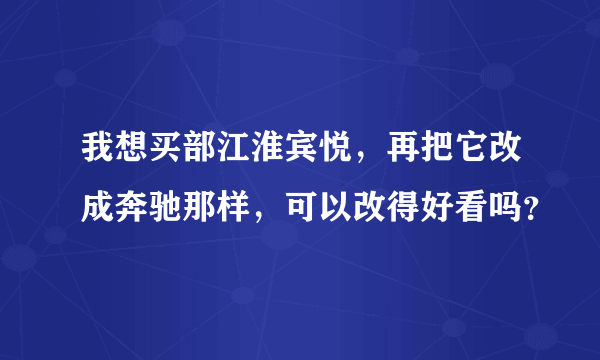 我想买部江淮宾悦，再把它改成奔驰那样，可以改得好看吗？