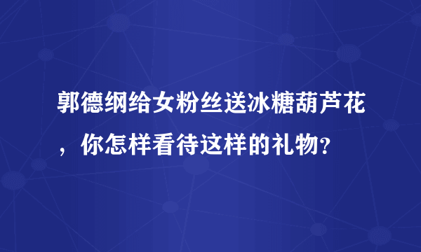 郭德纲给女粉丝送冰糖葫芦花，你怎样看待这样的礼物？