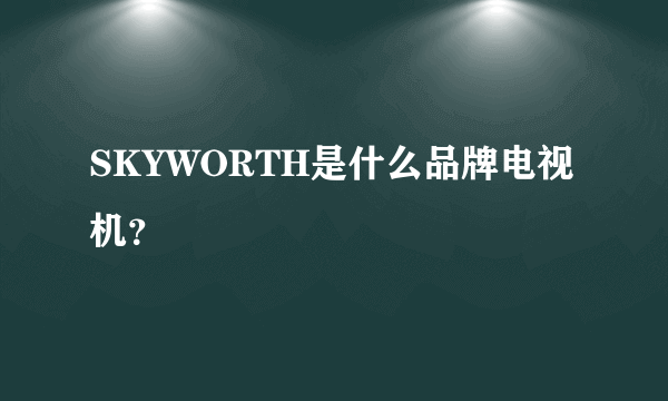 SKYWORTH是什么品牌电视机？