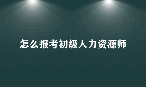 怎么报考初级人力资源师