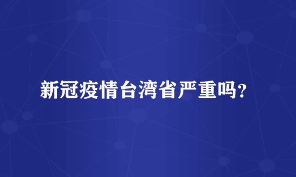 新冠疫情台湾省严重吗？