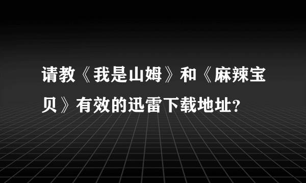 请教《我是山姆》和《麻辣宝贝》有效的迅雷下载地址？