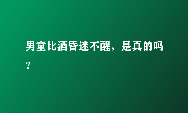 男童比酒昏迷不醒，是真的吗？