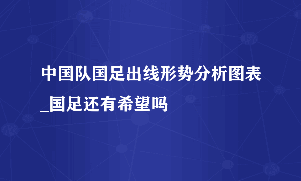 中国队国足出线形势分析图表_国足还有希望吗