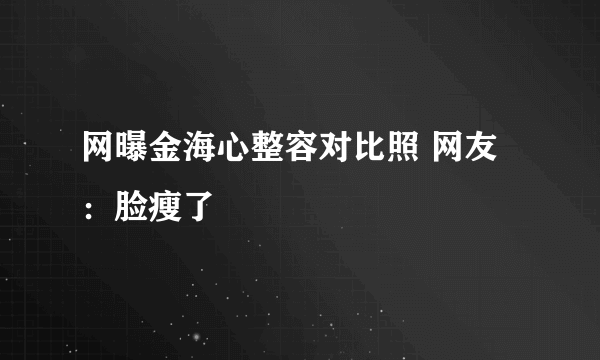 网曝金海心整容对比照 网友：脸瘦了