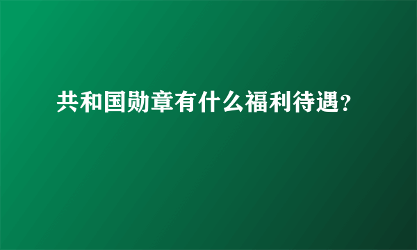 共和国勋章有什么福利待遇？