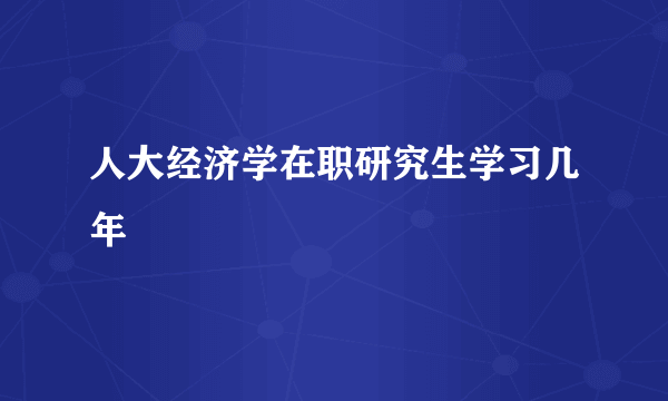 人大经济学在职研究生学习几年