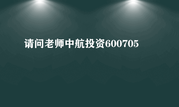 请问老师中航投资600705