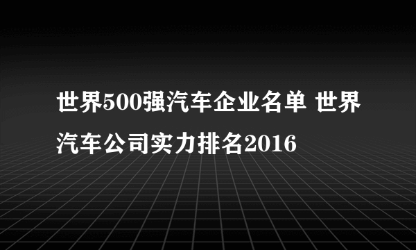 世界500强汽车企业名单 世界汽车公司实力排名2016