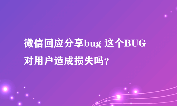 微信回应分享bug 这个BUG对用户造成损失吗？