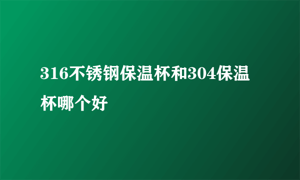 316不锈钢保温杯和304保温杯哪个好