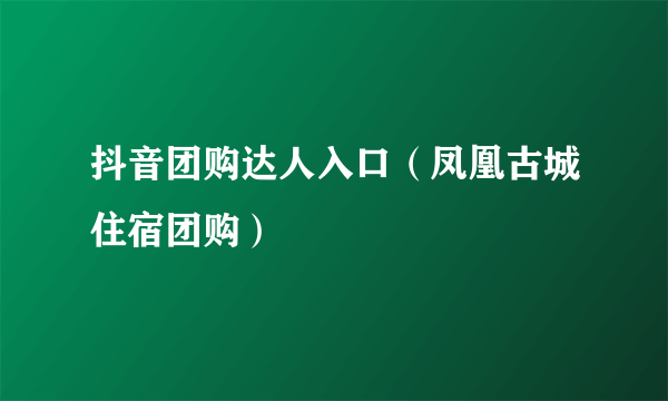 抖音团购达人入口（凤凰古城住宿团购）