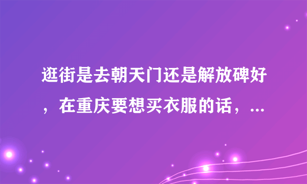 逛街是去朝天门还是解放碑好，在重庆要想买衣服的话，去哪里逛比较好