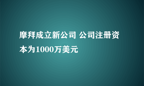 摩拜成立新公司 公司注册资本为1000万美元